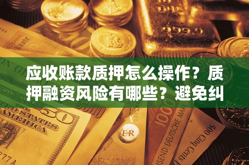 济南应收账款质押怎么操作？质押融资风险有哪些？避免纠纷高效融资技巧