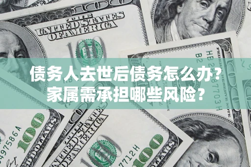 济南债务人去世后债务怎么办？家属需承担哪些风险？