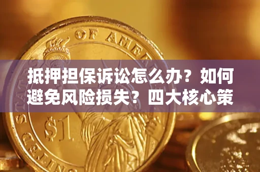济南抵押担保诉讼怎么办？如何避免风险损失？四大核心策略全解读