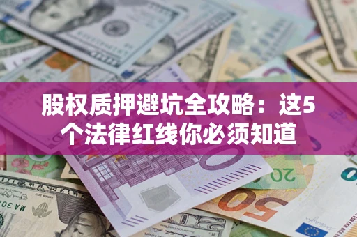 济南股权质押避坑全攻略：这5个法律红线你必须知道