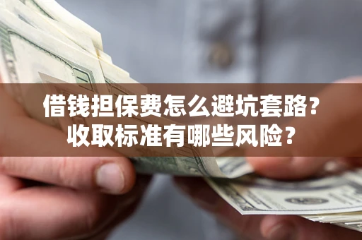 济南借钱担保费怎么避坑套路？收取标准有哪些风险？