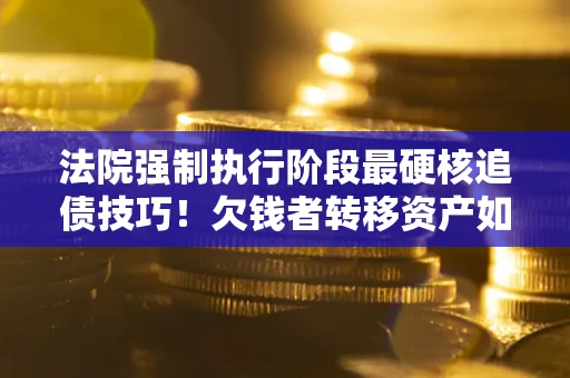 济南法院强制执行阶段最硬核追债技巧！欠钱者转移资产如何破解？