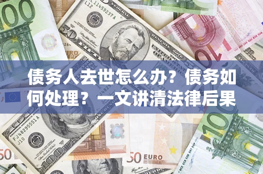 济南债务人去世怎么办？债务如何处理？一文讲清法律后果