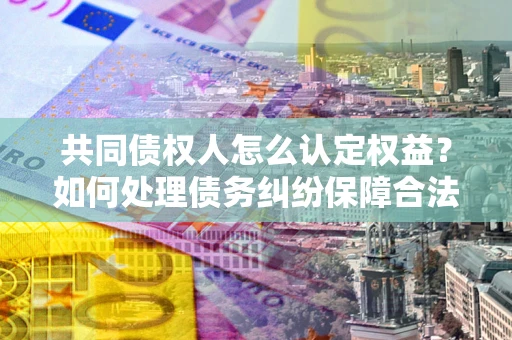 济南共同债权人怎么认定权益？如何处理债务纠纷保障合法权益？