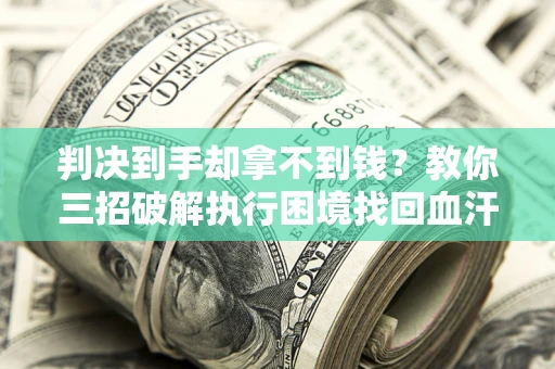 济南判决到手却拿不到钱？教你三招破解执行困境找回血汗钱