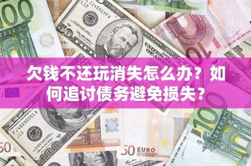 济南欠钱不还玩消失怎么办？如何追讨债务避免损失？
