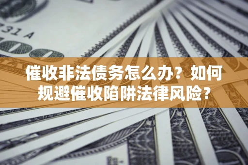 济南催收非法债务怎么办？如何规避催收陷阱法律风险？