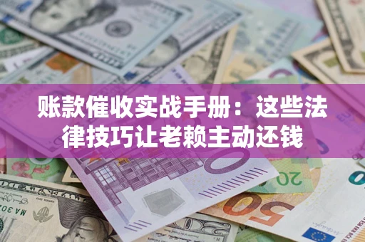 济南账款催收实战手册：这些法律技巧让老赖主动还钱