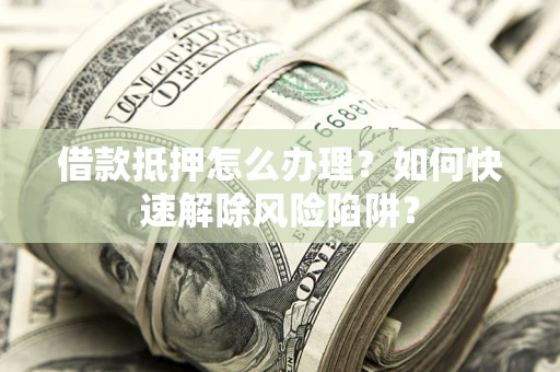 济南借款抵押怎么办理？如何快速解除风险陷阱？