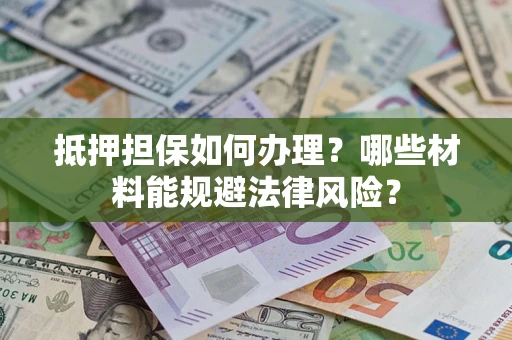 济南抵押担保如何办理？哪些材料能规避法律风险？