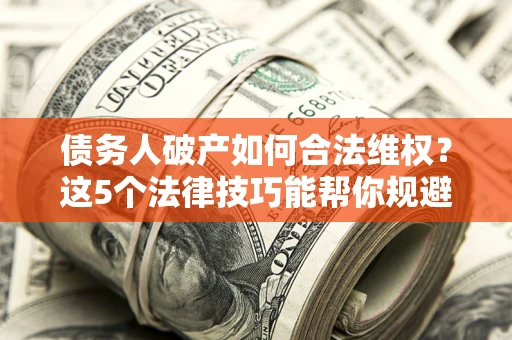 济南债务人破产如何合法维权？这5个法律技巧能帮你规避风险