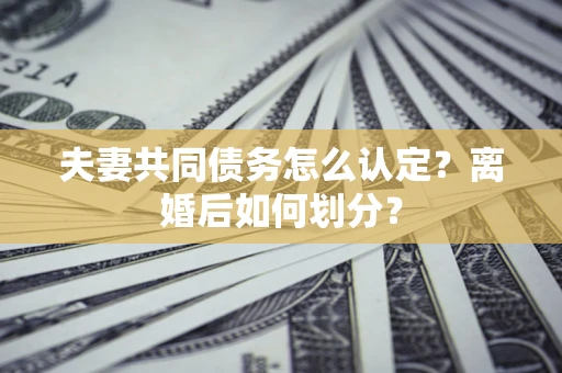 济南夫妻共同债务怎么认定？离婚后如何划分？