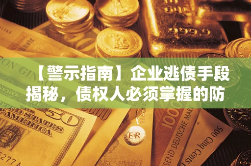 济南【警示指南】企业逃债手段揭秘，债权人必须掌握的防坑宝典