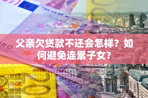 济南父亲欠贷款不还会怎样？如何避免连累子女？