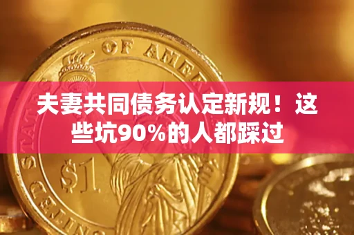 济南夫妻共同债务认定新规！这些坑90%的人都踩过