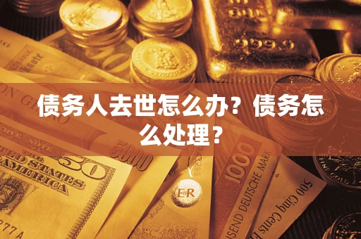 济南债务人去世怎么办？债务怎么处理？