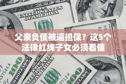 济南父亲负债被逼担保？这5个法律红线子女必须看懂