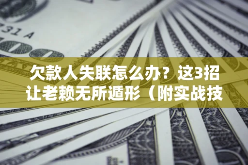 济南欠款人失联怎么办？这3招让老赖无所遁形（附实战技巧）