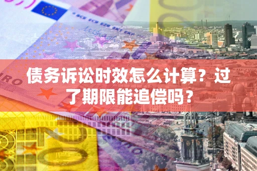 济南债务诉讼时效怎么计算？过了期限能追偿吗？