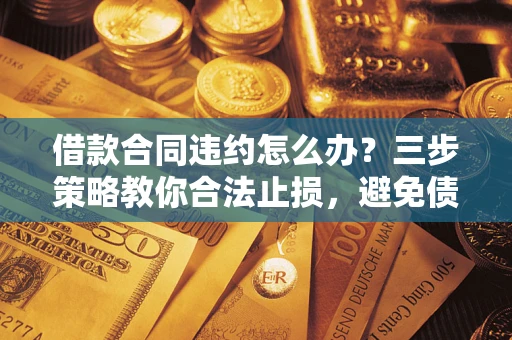 济南借款合同违约怎么办？三步策略教你合法止损，避免债务危机升级