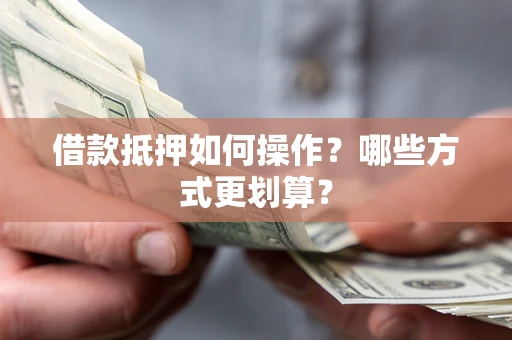 济南借款抵押如何操作？哪些方式更划算？