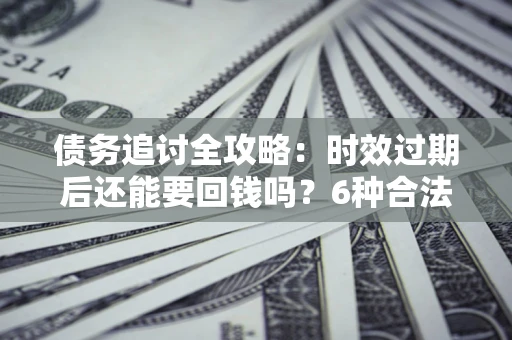 济南债务追讨全攻略：时效过期后还能要回钱吗？6种合法手段助你维权