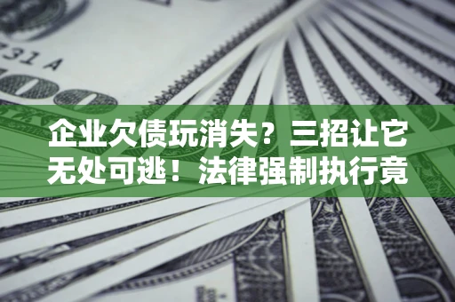 济南企业欠债玩消失？三招让它无处可逃！法律强制执行竟比讨债公司还狠？