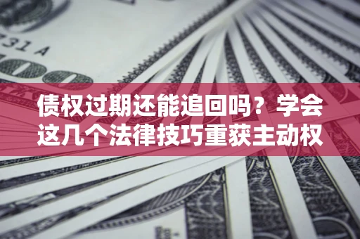 济南债权过期还能追回吗？学会这几个法律技巧重获主动权