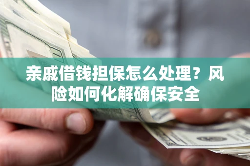 济南亲戚借钱担保怎么处理？风险如何化解确保安全