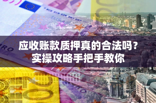 济南应收账款质押真的合法吗？实操攻略手把手教你