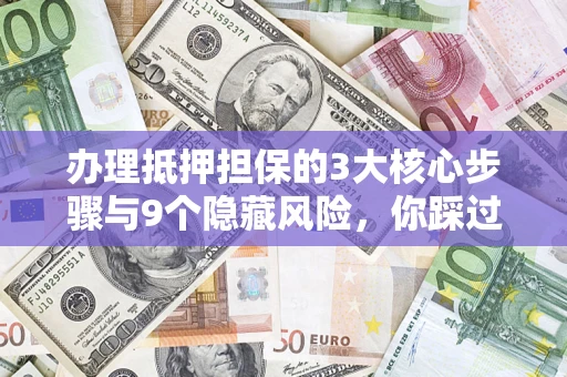 济南办理抵押担保的3大核心步骤与9个隐藏风险，你踩过哪个坑？