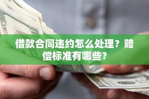 济南借款合同违约怎么处理？赔偿标准有哪些？