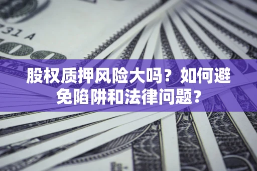 济南股权质押风险大吗？如何避免陷阱和法律问题？