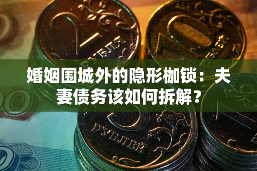 济南婚姻围城外的隐形枷锁：夫妻债务该如何拆解？