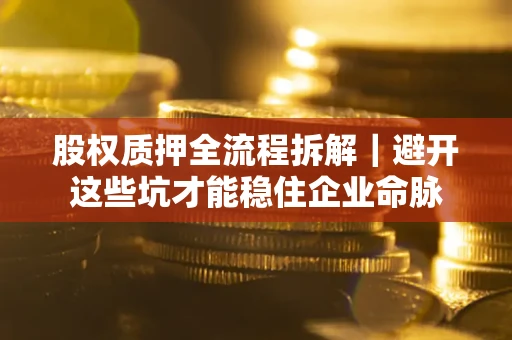 济南股权质押全流程拆解｜避开这些坑才能稳住企业命脉