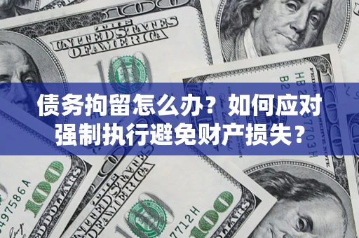 济南债务拘留怎么办？如何应对强制执行避免财产损失？