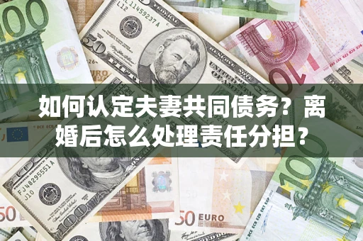 济南如何认定夫妻共同债务？离婚后怎么处理责任分担？