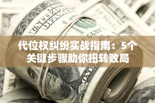 济南代位权纠纷实战指南：5个关键步骤助你扭转败局