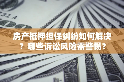 济南房产抵押担保纠纷如何解决？哪些诉讼风险需警惕？