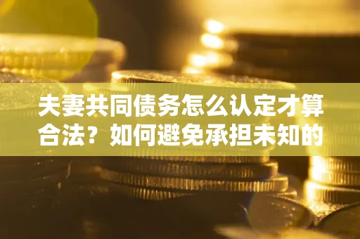 济南夫妻共同债务怎么认定才算合法？如何避免承担未知的债务风险？