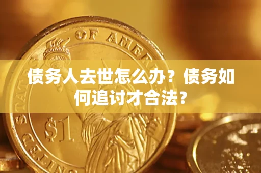济南债务人去世怎么办？债务如何追讨才合法？