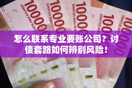 济南怎么联系专业要账公司？讨债套路如何辨别风险！
