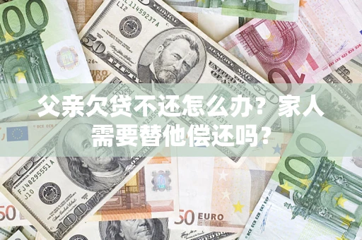 济南父亲欠贷不还怎么办？家人需要替他偿还吗？
