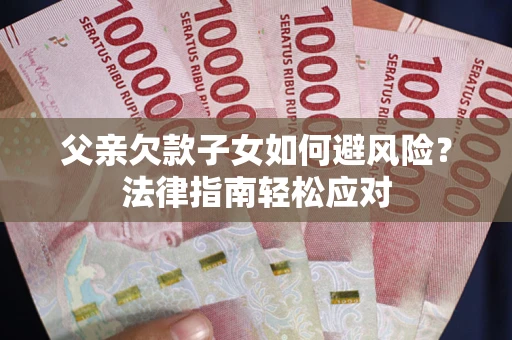 济南父亲欠款子女如何避风险？法律指南轻松应对