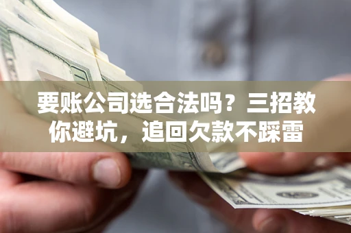 济南要账公司选合法吗？三招教你避坑，追回欠款不踩雷