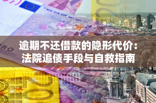 济南逾期不还借款的隐形代价：法院追债手段与自救指南