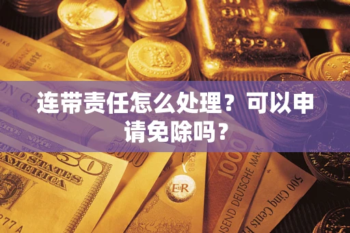 济南连带责任怎么处理？可以申请免除吗？