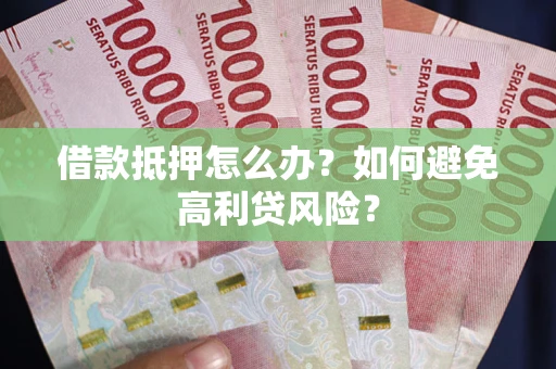 济南借款抵押怎么办？如何避免高利贷风险？