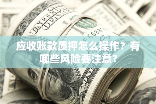 济南应收账款质押怎么操作？有哪些风险要注意？